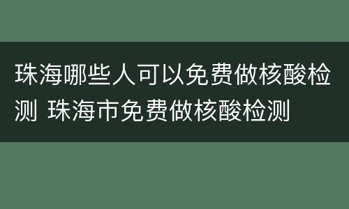 珠海哪些人可以免费做核酸检测 珠海市免费做核酸检测