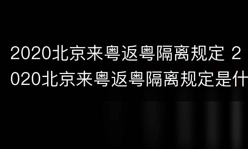 2020北京来粤返粤隔离规定 2020北京来粤返粤隔离规定是什么