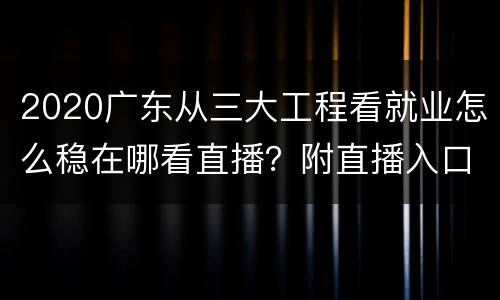 2020广东从三大工程看就业怎么稳在哪看直播？附直播入口