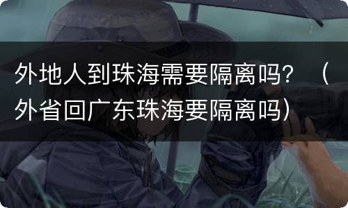 外地人到珠海需要隔离吗？（外省回广东珠海要隔离吗）
