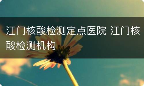 江门核酸检测定点医院 江门核酸检测机构
