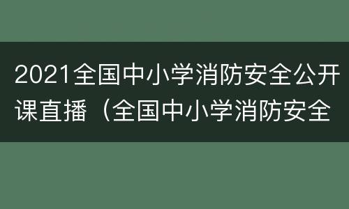 2021全国中小学消防安全公开课直播（全国中小学消防安全公开课网络直播回放）