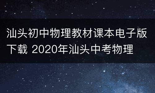 汕头初中物理教材课本电子版下载 2020年汕头中考物理