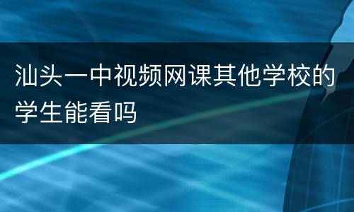 汕头一中视频网课其他学校的学生能看吗