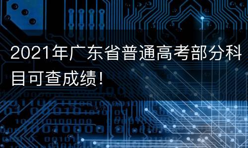 2021年广东省普通高考部分科目可查成绩！