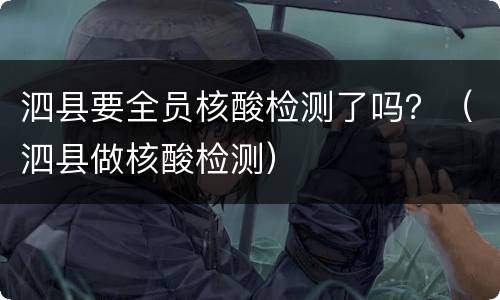 泗县要全员核酸检测了吗？（泗县做核酸检测）