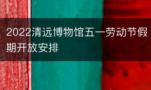 2022清远博物馆五一劳动节假期开放安排