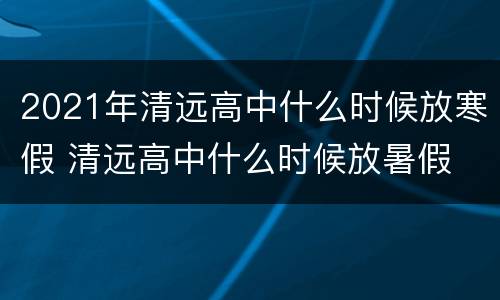2021年清远高中什么时候放寒假 清远高中什么时候放暑假