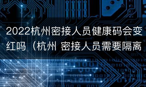 2022杭州密接人员健康码会变红吗（杭州 密接人员需要隔离多少天）