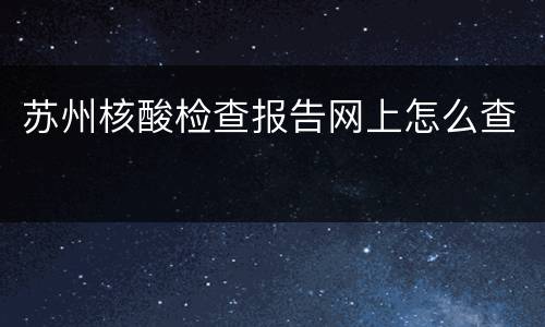 苏州核酸检查报告网上怎么查