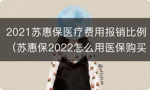 2021苏惠保医疗费用报销比例（苏惠保2022怎么用医保购买）