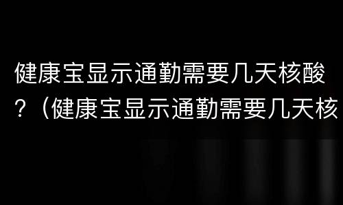 健康宝显示通勤需要几天核酸?（健康宝显示通勤需要几天核酸检测）