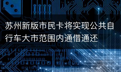 苏州新版市民卡将实现公共自行车大市范围内通借通还