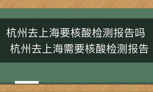 杭州去上海要核酸检测报告吗 杭州去上海需要核酸检测报告吗