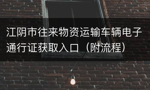 江阴市往来物资运输车辆电子通行证获取入口（附流程）