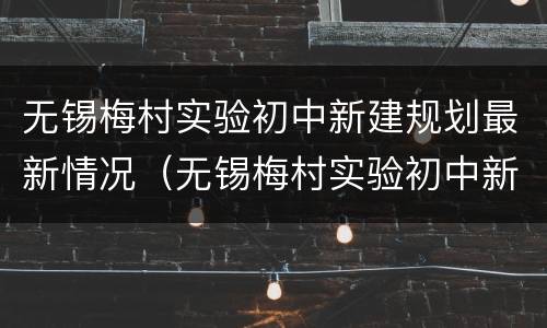 无锡梅村实验初中新建规划最新情况（无锡梅村实验初中新建规划最新情况公示）