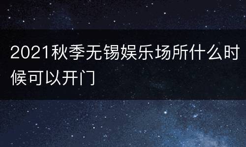 2021秋季无锡娱乐场所什么时候可以开门