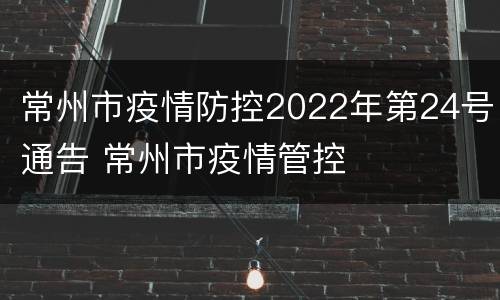 常州市疫情防控2022年第24号通告 常州市疫情管控