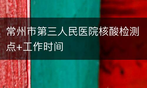 常州市第三人民医院核酸检测点+工作时间