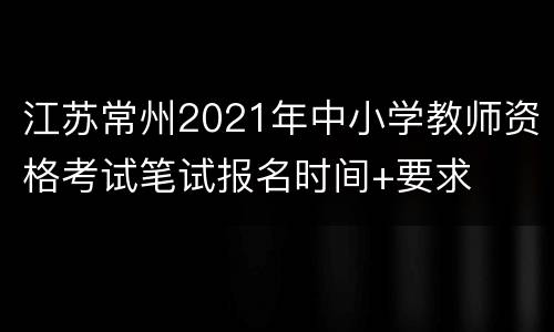 江苏常州2021年中小学教师资格考试笔试报名时间+要求