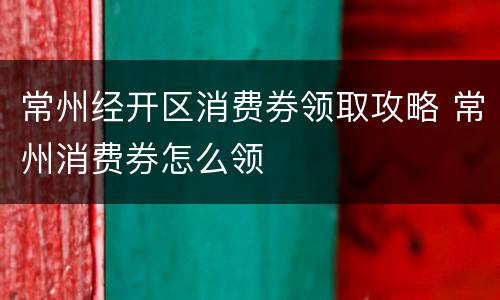 常州经开区消费券领取攻略 常州消费券怎么领