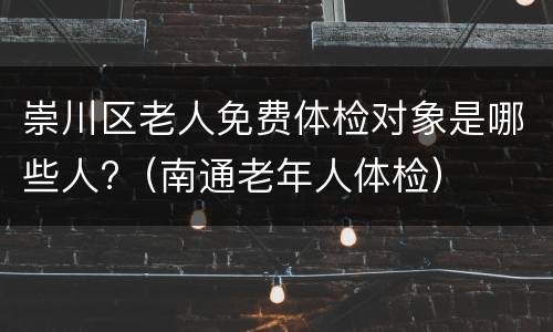 崇川区老人免费体检对象是哪些人?（南通老年人体检）