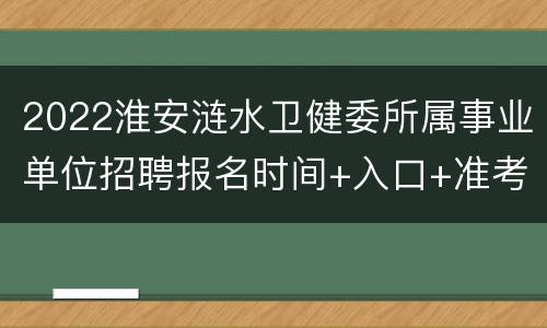 2022淮安涟水卫健委所属事业单位招聘报名时间+入口+准考证