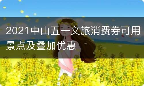 2021中山五一文旅消费券可用景点及叠加优惠
