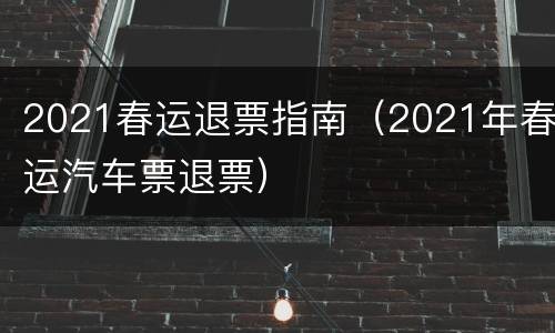 2021春运退票指南（2021年春运汽车票退票）