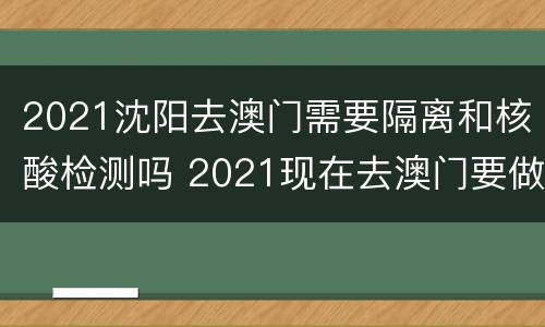 2021沈阳去澳门需要隔离和核酸检测吗 2021现在去澳门要做核酸检测吗?