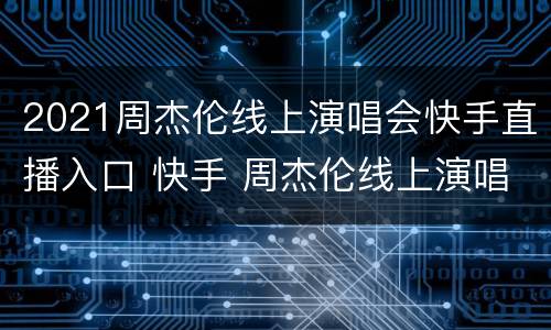 2021周杰伦线上演唱会快手直播入口 快手 周杰伦线上演唱会