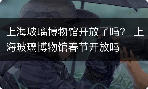 上海玻璃博物馆开放了吗？ 上海玻璃博物馆春节开放吗