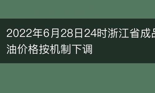2022年6月28日24时浙江省成品油价格按机制下调