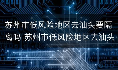 苏州市低风险地区去汕头要隔离吗 苏州市低风险地区去汕头要隔离吗现在