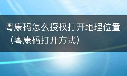 粤康码怎么授权打开地理位置（粤康码打开方式）
