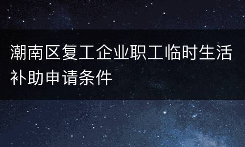 潮南区复工企业职工临时生活补助申请条件