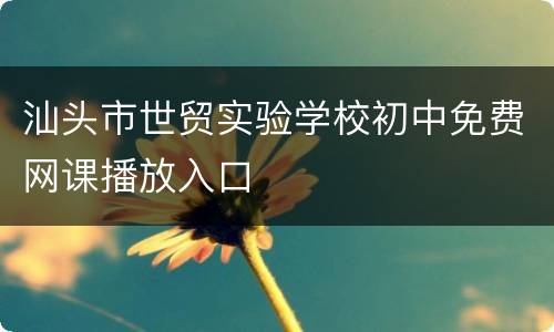 汕头市世贸实验学校初中免费网课播放入口