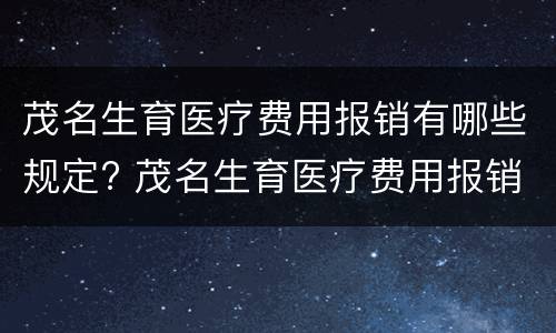 茂名生育医疗费用报销有哪些规定? 茂名生育医疗费用报销有哪些规定呢