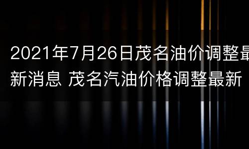 2021年7月26日茂名油价调整最新消息 茂名汽油价格调整最新消息