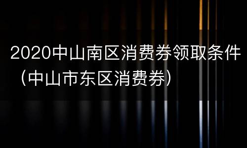 2020中山南区消费券领取条件（中山市东区消费券）
