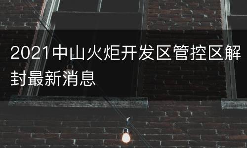 2021中山火炬开发区管控区解封最新消息