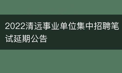 2022清远事业单位集中招聘笔试延期公告
