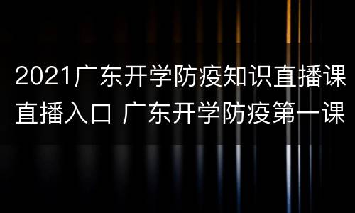 2021广东开学防疫知识直播课直播入口 广东开学防疫第一课
