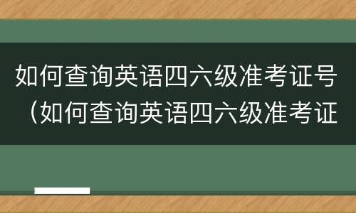如何查询英语四六级准考证号（如何查询英语四六级准考证号）