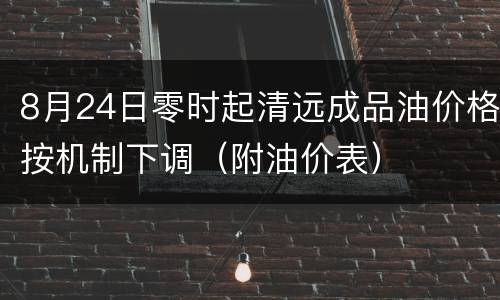 8月24日零时起清远成品油价格按机制下调（附油价表）