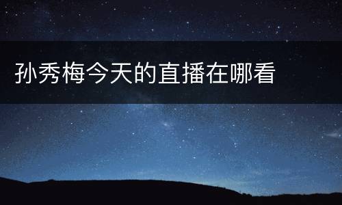 孙秀梅今天的直播在哪看