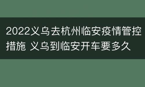 2022义乌去杭州临安疫情管控措施 义乌到临安开车要多久