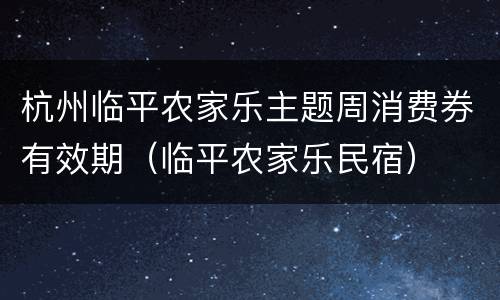 杭州临平农家乐主题周消费券有效期（临平农家乐民宿）