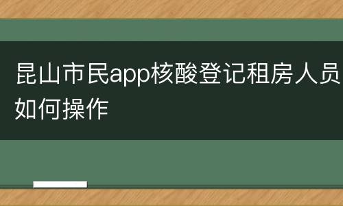 昆山市民app核酸登记租房人员如何操作
