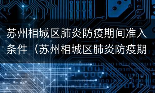 苏州相城区肺炎防疫期间准入条件（苏州相城区肺炎防疫期间准入条件有哪些）